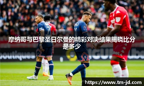 摩纳哥与巴黎圣日尔曼的精彩对决结果揭晓比分是多少
